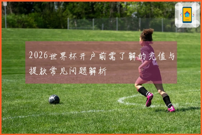 2026世界杯开户前需了解的充值与提款常见问题解析