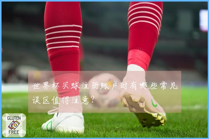 世界杯买球注册账户时有哪些常见误区值得注意？