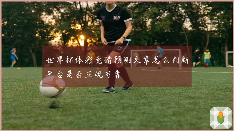 世界杯体彩竞猜预测文章怎么判断平台是否正规可靠