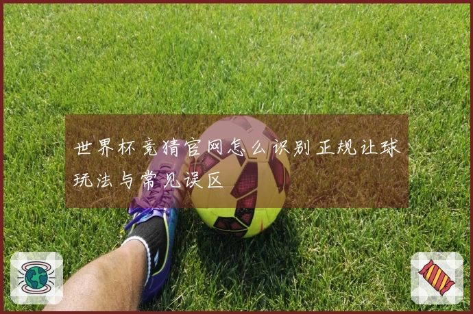 世界杯竞猜官网怎么识别正规让球玩法与常见误区