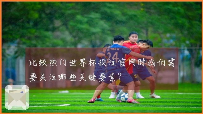 比较热门世界杯投注官网时我们需要关注哪些关键要素？