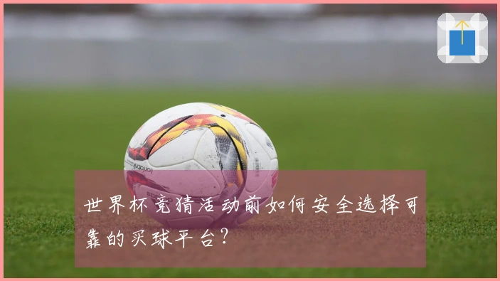 世界杯竞猜活动前如何安全选择可靠的买球平台？