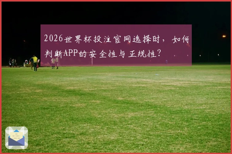 2026世界杯投注官网选择时，如何判断APP的安全性与正规性？