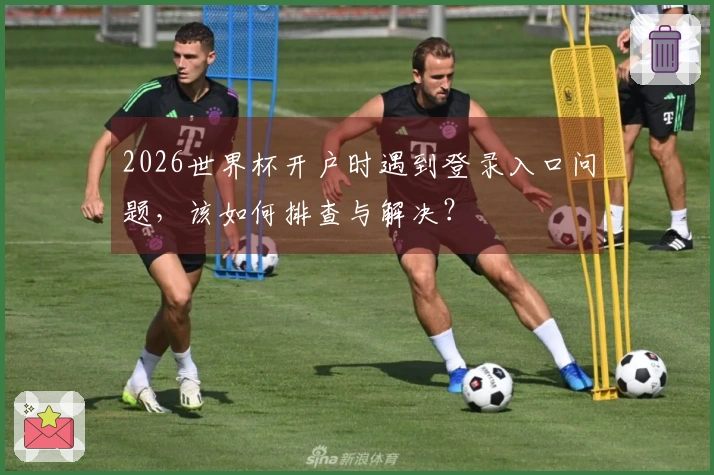 2026世界杯开户时遇到登录入口问题，该如何排查与解决？