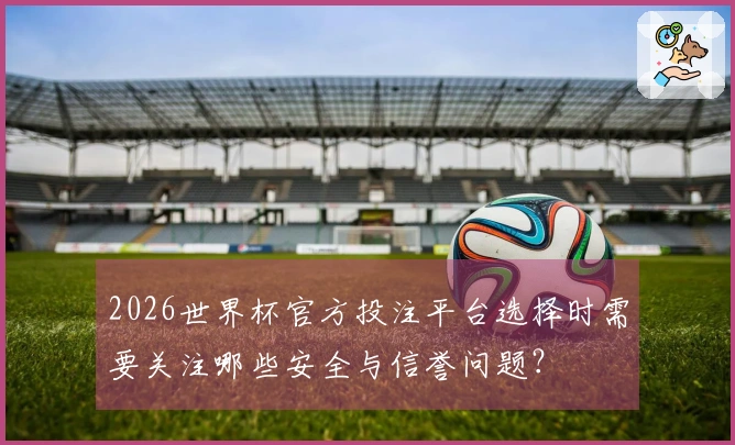 2026世界杯官方投注平台选择时需要关注哪些安全与信誉问题？