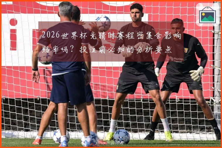 2026世界杯竞猜时赛程密集会影响赔率吗？投注前必知的分析要点