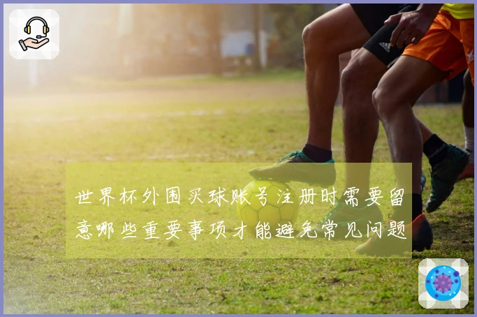 世界杯外围买球账号注册时需要留意哪些重要事项才能避免常见问题