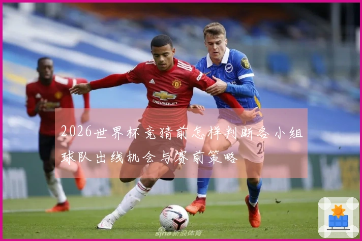 2026世界杯竞猜前怎样判断各小组球队出线机会与赛前策略