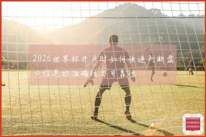 2026世界杯开户时如何快速判断盘口信息的准确性与可靠性