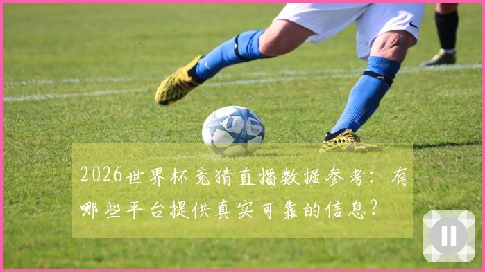 2026世界杯竞猜直播数据参考：有哪些平台提供真实可靠的信息？