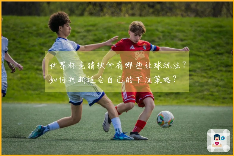世界杯竞猜软件有哪些让球玩法？如何判断适合自己的下注策略？
