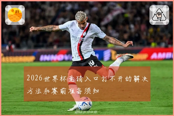 2026世界杯竞猜入口打不开的解决方法和赛前准备须知