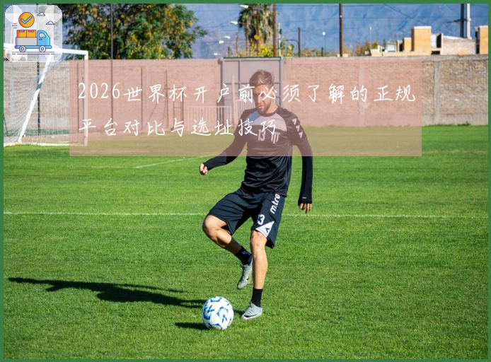 2026世界杯开户前必须了解的正规平台对比与选址技巧