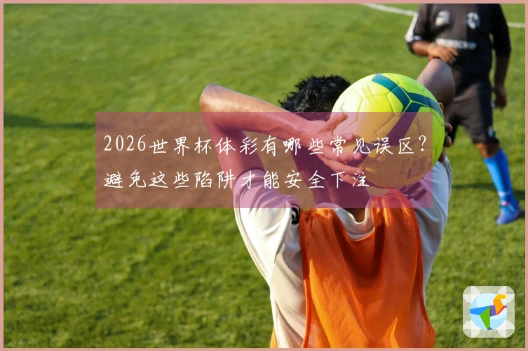 2026世界杯体彩有哪些常见误区？避免这些陷阱才能安全下注