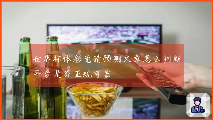 世界杯体彩竞猜预测文章怎么判断平台是否正规可靠