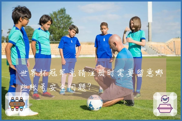 世界杯冠军竞猜注册时需要留意哪些账号安全问题？
