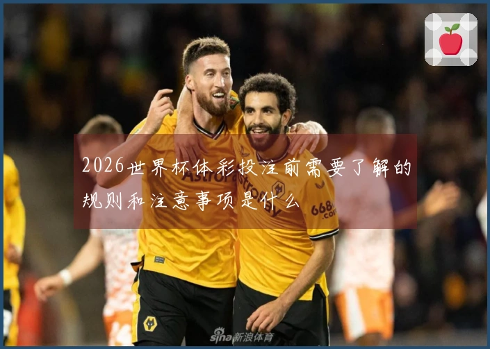 2026世界杯体彩投注前需要了解的规则和注意事项是什么