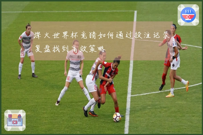 烽火世界杯竞猜如何通过投注记录复盘找到高效策略