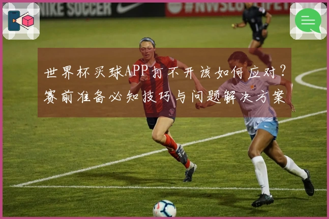 世界杯买球APP打不开该如何应对？赛前准备必知技巧与问题解决方案