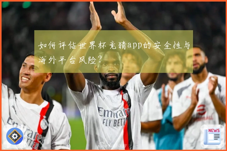 如何评估世界杯竞猜app的安全性与海外平台风险？