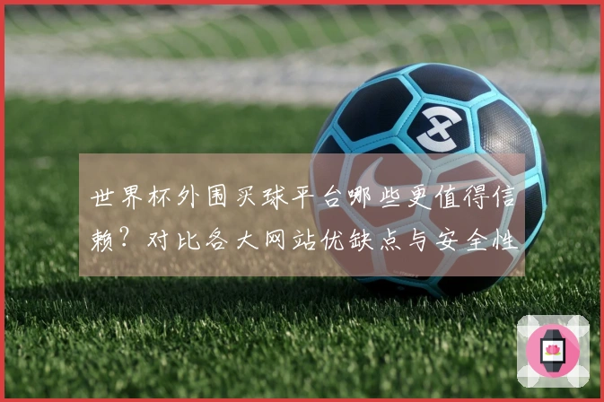 世界杯外围买球平台哪些更值得信赖？对比各大网站优缺点与安全性分析