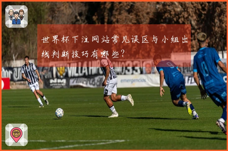 世界杯下注网站常见误区与小组出线判断技巧有哪些？
