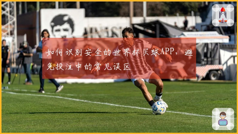 如何识别安全的世界杯买球APP，避免投注中的常见误区