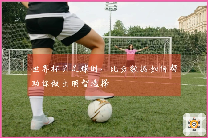 世界杯买足球时，比分数据如何帮助你做出明智选择