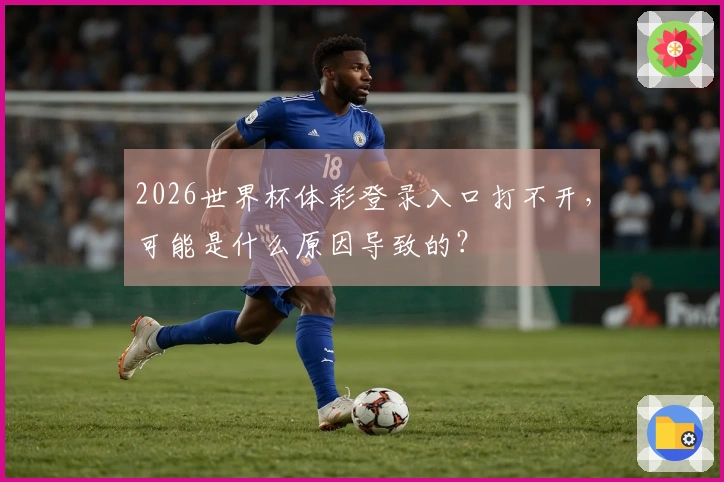 2026世界杯体彩登录入口打不开，可能是什么原因导致的？