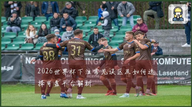 2026世界杯下注常见误区及如何选择可靠平台解析