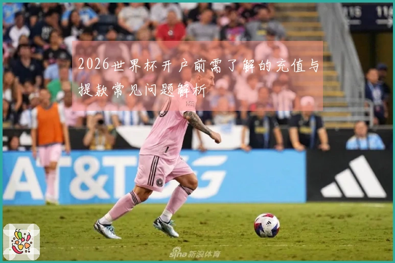 2026世界杯开户前需了解的充值与提款常见问题解析