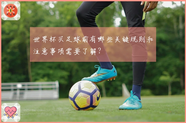 世界杯买足球前有哪些关键规则和注意事项需要了解？