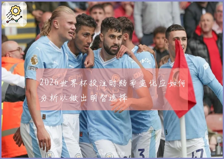 2026世界杯投注时赔率变化应如何分析以做出明智选择