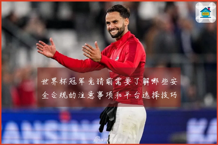 世界杯冠军竞猜前需要了解哪些安全合规的注意事项和平台选择技巧
