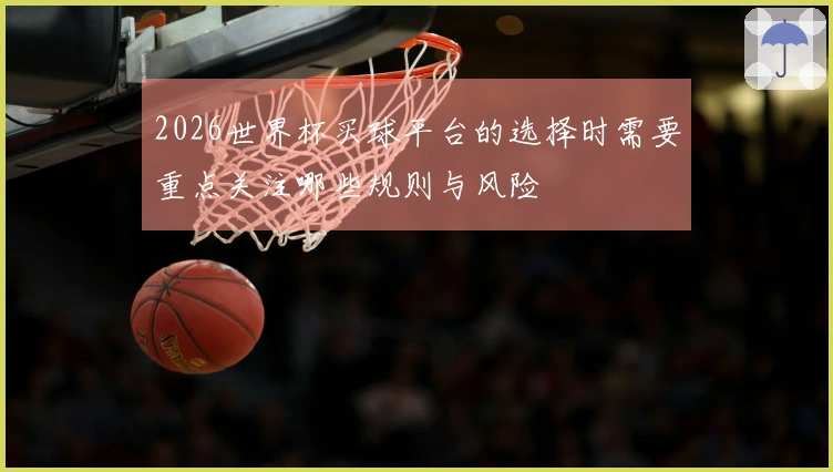 2026世界杯买球平台的选择时需要重点关注哪些规则与风险