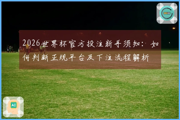 2026世界杯官方投注新手须知：如何判断正规平台及下注流程解析