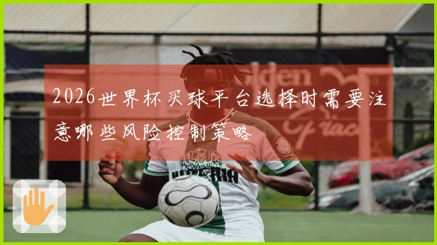 2026世界杯买球平台选择时需要注意哪些风险控制策略