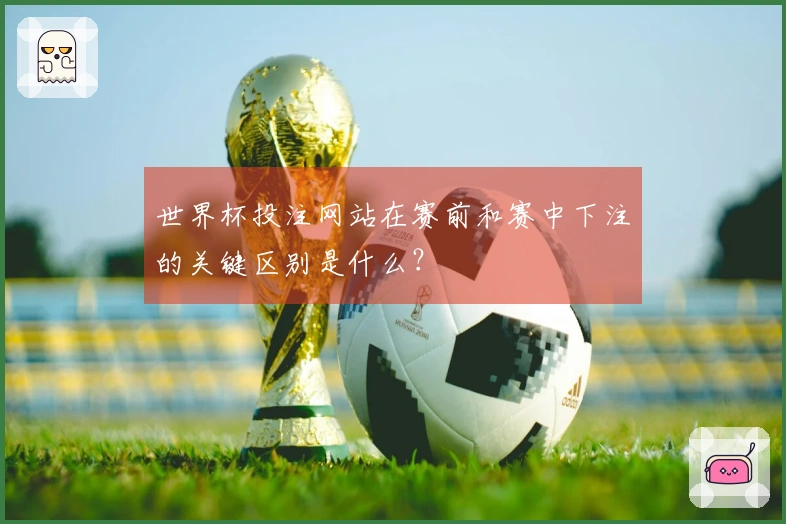 世界杯投注网站在赛前和赛中下注的关键区别是什么？