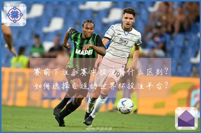 赛前下注和赛中投注有什么区别？如何选择合适的世界杯投注平台？