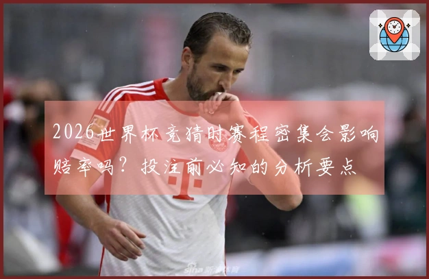 2026世界杯竞猜时赛程密集会影响赔率吗？投注前必知的分析要点