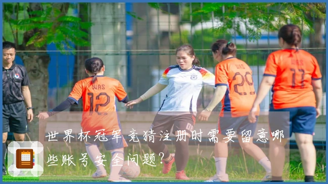 世界杯冠军竞猜注册时需要留意哪些账号安全问题？
