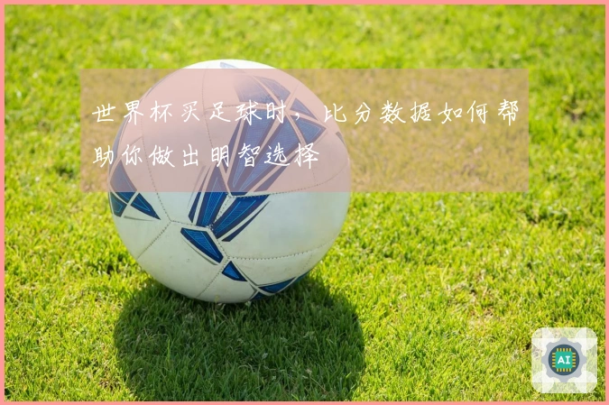 世界杯买足球时，比分数据如何帮助你做出明智选择
