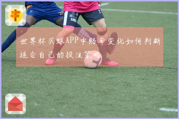 世界杯买球APP中赔率变化如何判断适合自己的投注策略
