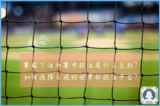 赛前下注和赛中投注有什么区别？如何选择合适的世界杯投注平台？