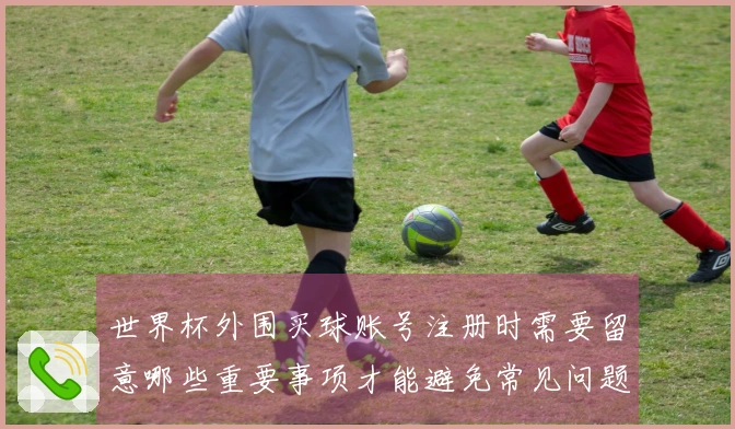 世界杯外围买球账号注册时需要留意哪些重要事项才能避免常见问题