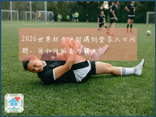 2026世界杯开户时遇到登录入口问题，该如何排查与解决？
