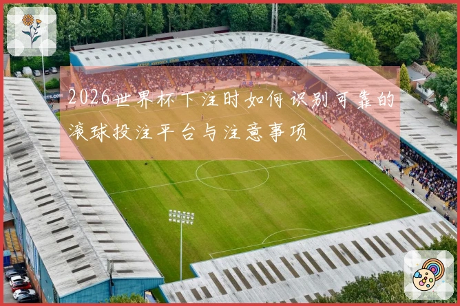 2026世界杯下注时如何识别可靠的滚球投注平台与注意事项